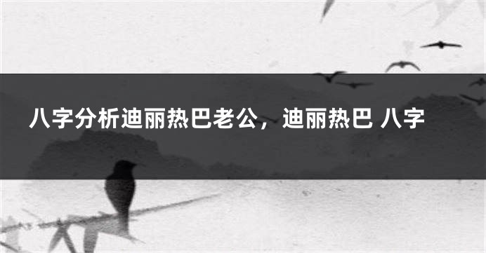 八字分析迪丽热巴老公，迪丽热巴 八字