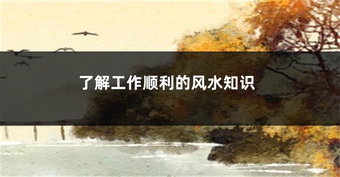 了解工作顺利的风水知识