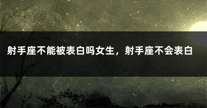 射手座不能被表白吗女生，射手座不会表白
