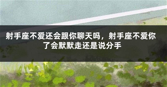 射手座不爱还会跟你聊天吗，射手座不爱你了会默默走还是说分手