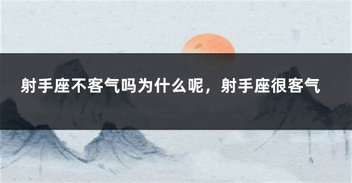 射手座不客气吗为什么呢，射手座很客气