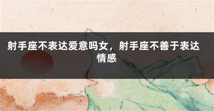射手座不表达爱意吗女，射手座不善于表达情感