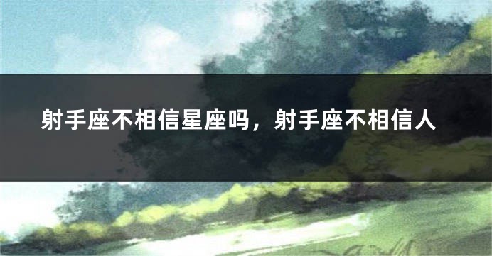 射手座不相信星座吗，射手座不相信人