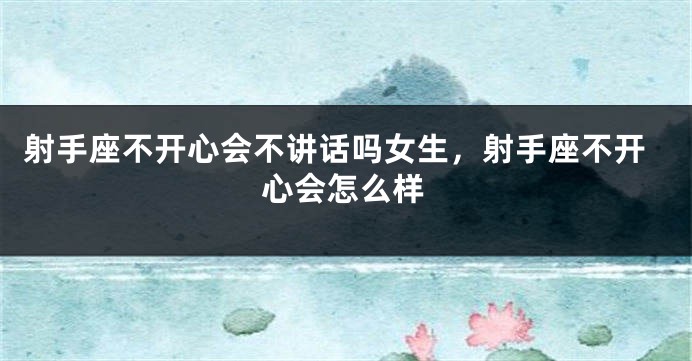 射手座不开心会不讲话吗女生，射手座不开心会怎么样