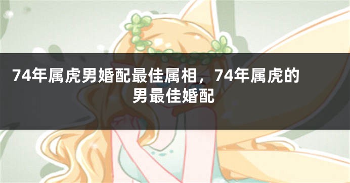 74年属虎男婚配最佳属相，74年属虎的男最佳婚配