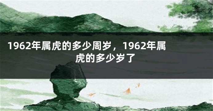 1962年属虎的多少周岁，1962年属虎的多少岁了
