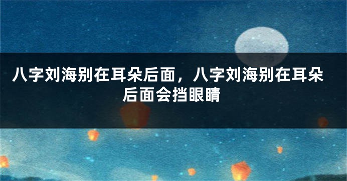 八字刘海别在耳朵后面，八字刘海别在耳朵后面会挡眼睛