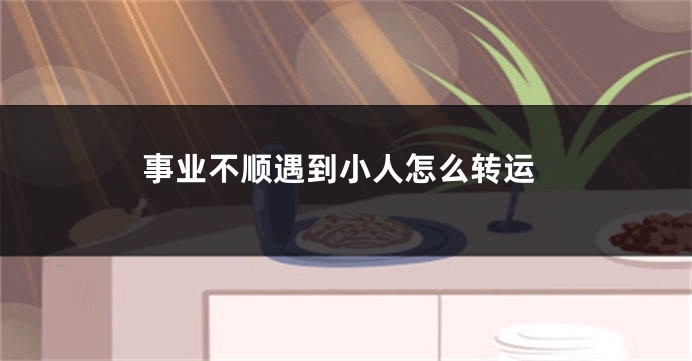 事业不顺遇到小人怎么转运