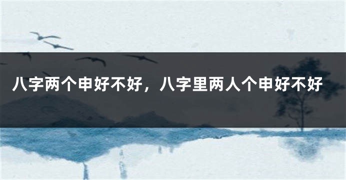 八字两个申好不好，八字里两人个申好不好