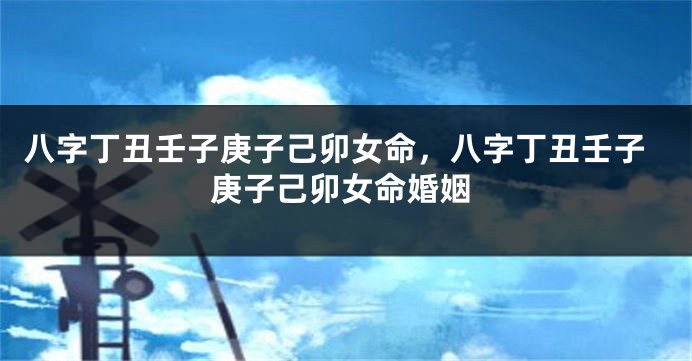 八字丁丑壬子庚子己卯女命，八字丁丑壬子庚子己卯女命婚姻