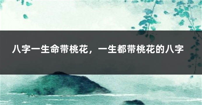 八字一生命带桃花,一生都带桃花的八字