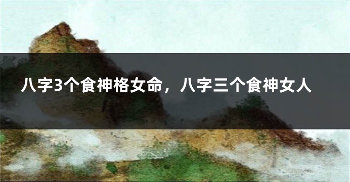 八字3个食神格女命，八字三个食神女人