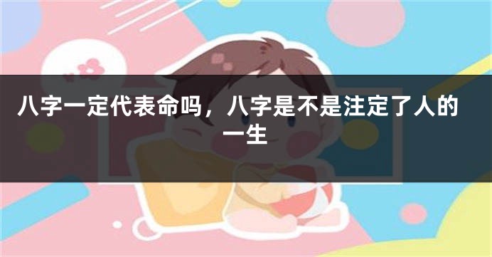 八字一定代表命吗，八字是不是注定了人的一生
