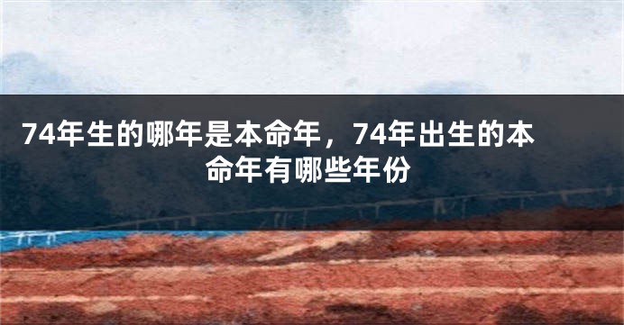 74年生的哪年是本命年，74年出生的本命年有哪些年份