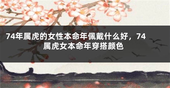 74年属虎的女性本命年佩戴什么好，74属虎女本命年穿搭颜色