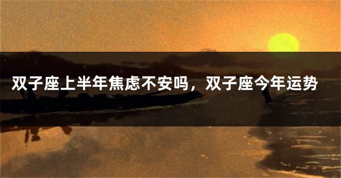 双子座上半年焦虑不安吗，双子座今年运势