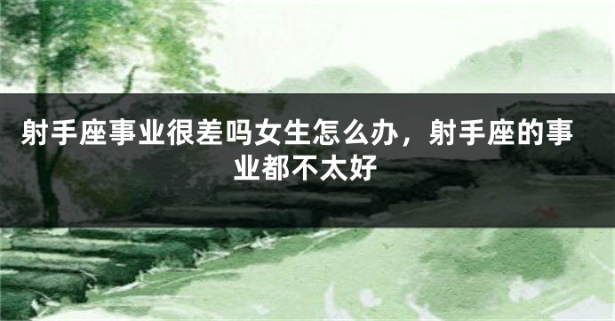 射手座事业很差吗女生怎么办，射手座的事业都不太好