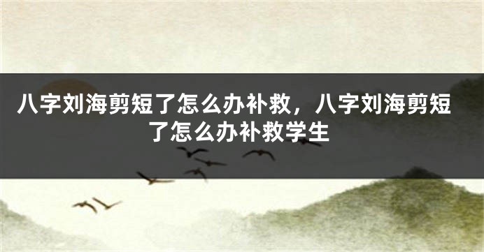 八字刘海剪短了怎么办补救，八字刘海剪短了怎么办补救学生