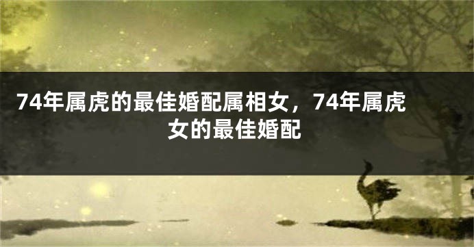 74年属虎的最佳婚配属相女，74年属虎女的最佳婚配