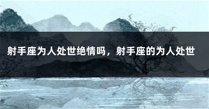 射手座为人处世绝情吗，射手座的为人处世