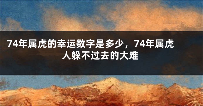 74年属虎的幸运数字是多少，74年属虎人躲不过去的大难