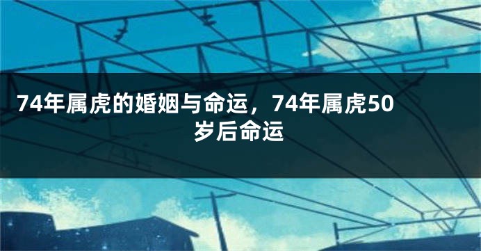 74年属虎的婚姻与命运，74年属虎50岁后命运