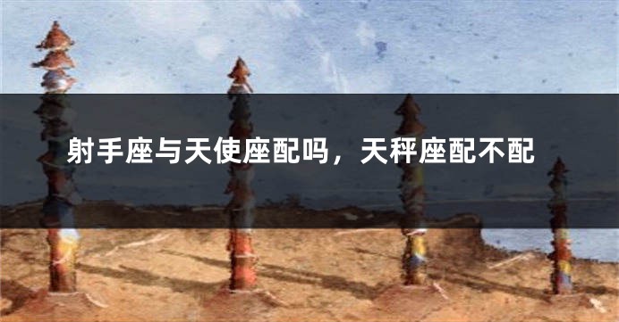 射手座与天使座配吗，天秤座配不配