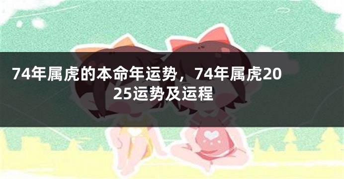 74年属虎的本命年运势，74年属虎2025运势及运程