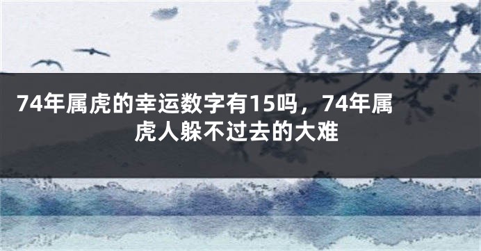 74年属虎的幸运数字有15吗，74年属虎人躲不过去的大难