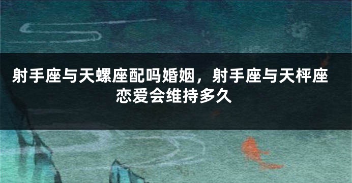 射手座与天螺座配吗婚姻，射手座与天枰座恋爱会维持多久
