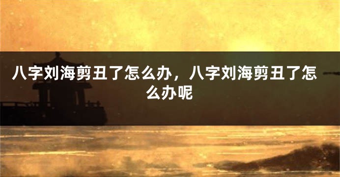 八字刘海剪丑了怎么办，八字刘海剪丑了怎么办呢