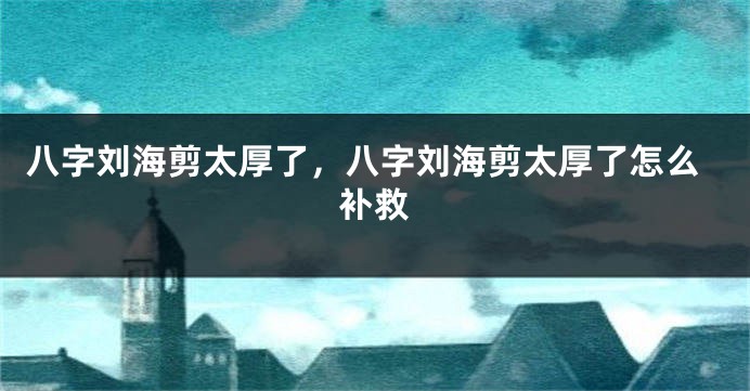 八字刘海剪太厚了，八字刘海剪太厚了怎么补救