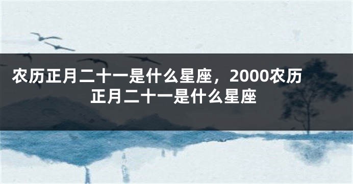 农历正月二十一是什么星座，2000农历正月二十一是什么星座