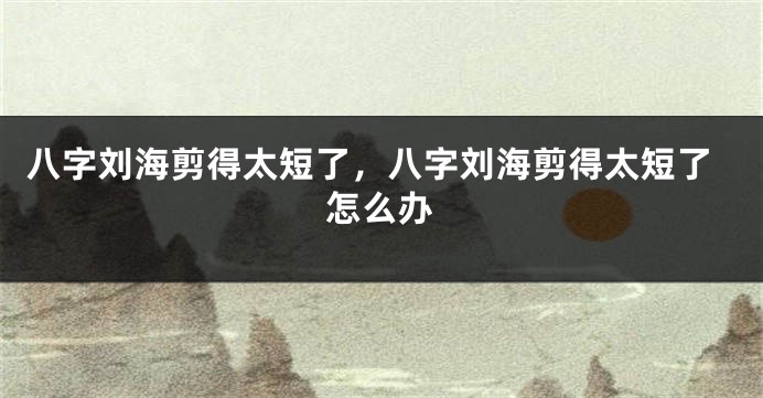 八字刘海剪得太短了，八字刘海剪得太短了怎么办