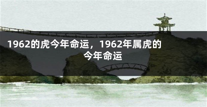 1962的虎今年命运，1962年属虎的今年命运