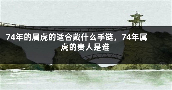 74年的属虎的适合戴什么手链，74年属虎的贵人是谁