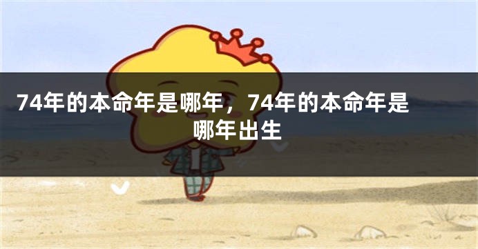 74年的本命年是哪年，74年的本命年是哪年出生