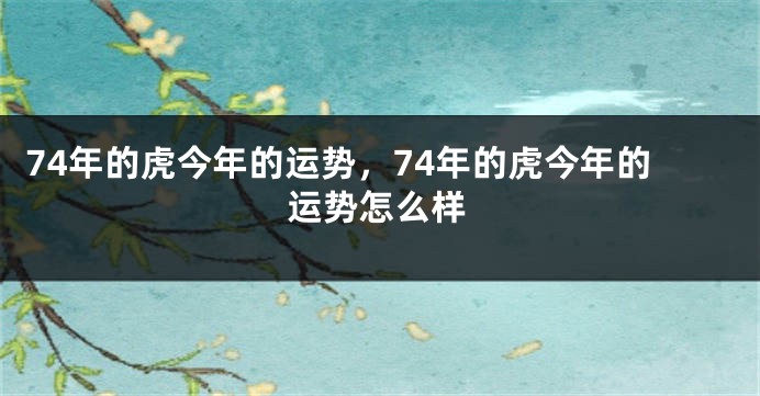 74年的虎今年的运势，74年的虎今年的运势怎么样