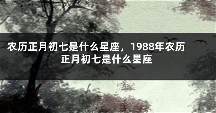 农历正月初七是什么星座，1988年农历正月初七是什么星座