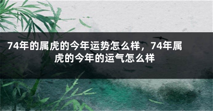 74年的属虎的今年运势怎么样，74年属虎的今年的运气怎么样