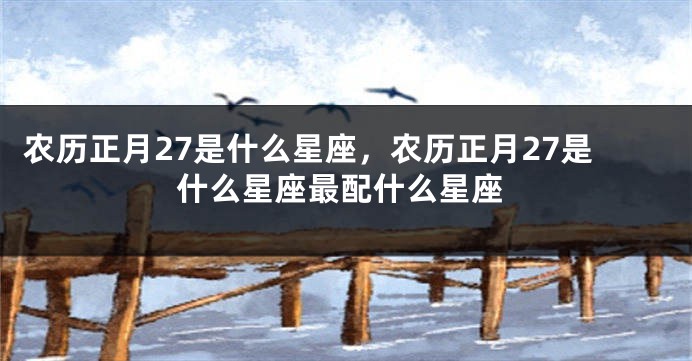 农历正月27是什么星座，农历正月27是什么星座最配什么星座