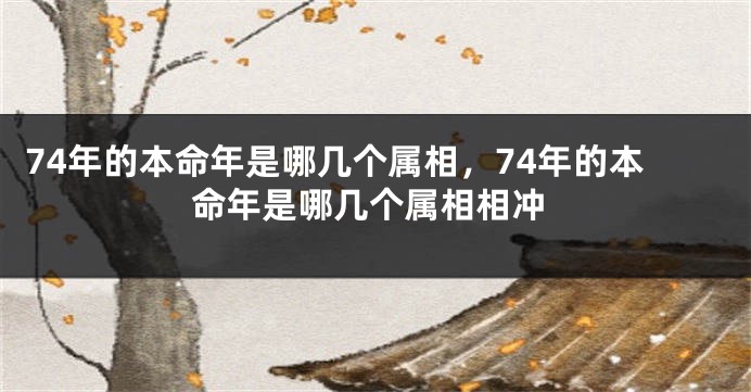 74年的本命年是哪几个属相，74年的本命年是哪几个属相相冲