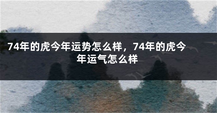 74年的虎今年运势怎么样，74年的虎今年运气怎么样