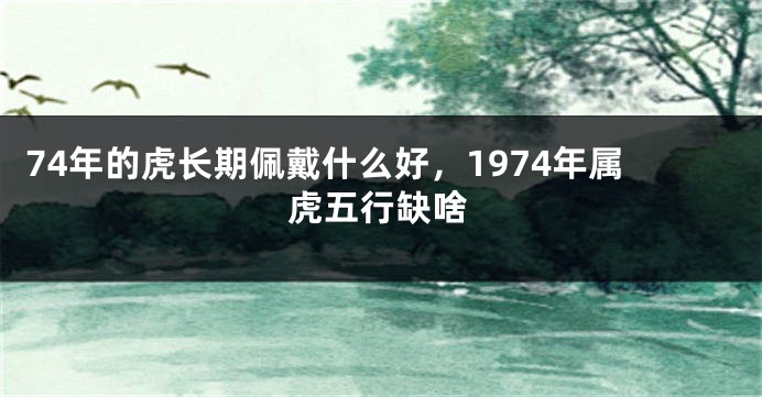 74年的虎长期佩戴什么好，1974年属虎五行缺啥