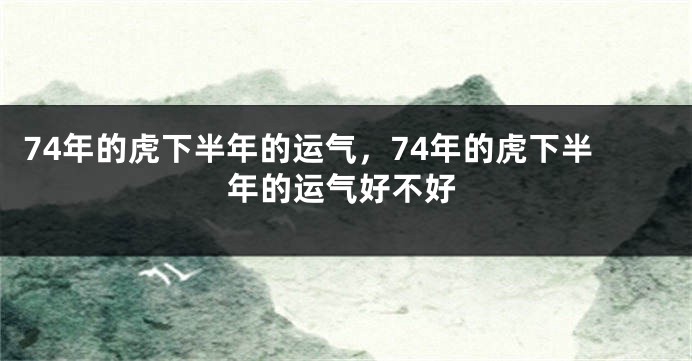 74年的虎下半年的运气，74年的虎下半年的运气好不好