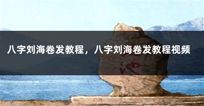 八字刘海卷发教程，八字刘海卷发教程视频