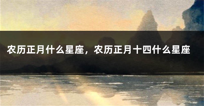 农历正月什么星座,农历正月十四什么星座