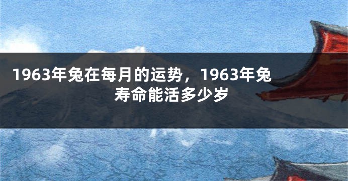 1963年兔在每月的运势，1963年兔寿命能活多少岁