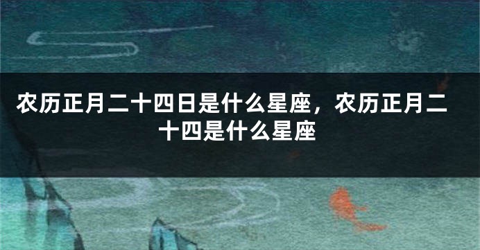 农历正月二十四日是什么星座，农历正月二十四是什么星座