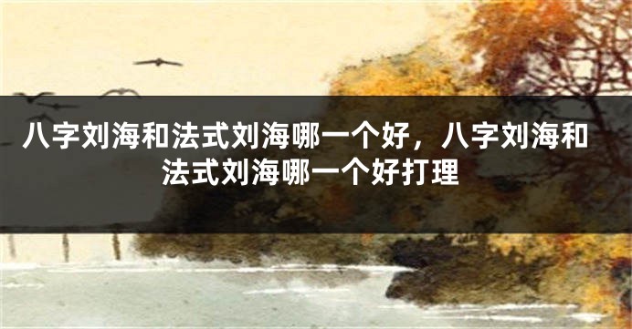 八字刘海和法式刘海哪一个好，八字刘海和法式刘海哪一个好打理